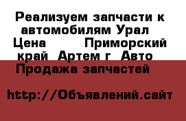 Реализуем запчасти к автомобилям Урал › Цена ­ 10 - Приморский край, Артем г. Авто » Продажа запчастей   